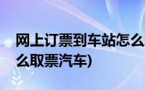 网上订票到车站怎么取票(网上订票到车站怎么取票汽车)