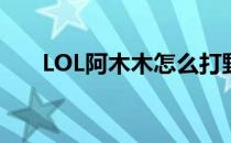 LOL阿木木怎么打野(LOL阿木木打野)