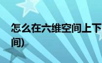 怎么在六维空间上下电视剧(电视剧是几维空间)