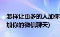 怎样让更多的人加你的微信(怎样让更多的人加你的微信聊天)