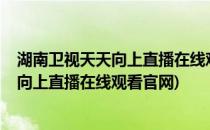 湖南卫视天天向上直播在线观看方法_在哪里(湖南卫视天天向上直播在线观看官网)