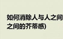 如何消除人与人之间的芥蒂(如何消除人与人之间的芥蒂感)