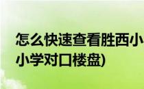 怎么快速查看胜西小学对口的划片小区(胜西小学对口楼盘)