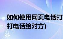 如何使用网页电话打电话(如何使用网页电话打电话给对方)