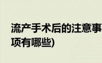 流产手术后的注意事项(流产手术后的注意事项有哪些)