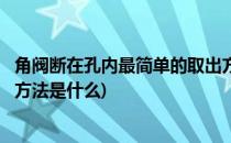 角阀断在孔内最简单的取出方法(角阀断在孔内最简单的取出方法是什么)