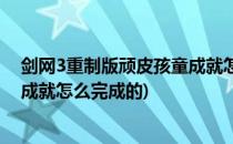 剑网3重制版顽皮孩童成就怎么完成(剑网3重制版顽皮孩童成就怎么完成的)