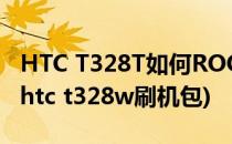 HTC T328T如何ROOT权限的详细刷机教程(htc t328w刷机包)