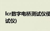 lcr数字电桥测试仪使用方法(LCR数字电桥测试仪)