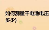 如何测量干电池电压(如何测量干电池电压是多少)