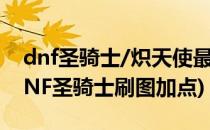 dnf圣骑士/炽天使最新搬砖刷图怎么加点(DNF圣骑士刷图加点)