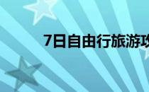 7日自由行旅游攻略(七日游攻略)