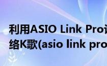 利用ASIO Link Pro让所有内外置声卡支持网络K歌(asio link pro设置)