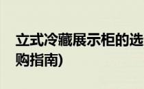 立式冷藏展示柜的选购(立式冷藏展示柜的选购指南)