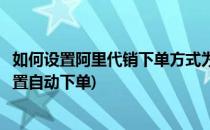 如何设置阿里代销下单方式为手动下单(阿里巴巴分销怎么设置自动下单)