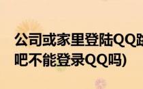 公司或家里登陆QQ跳出QQ网吧如何取消(网吧不能登录QQ吗)