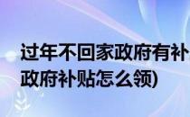 过年不回家政府有补助怎么领呢(过年不回家政府补贴怎么领)