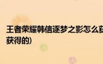 王者荣耀韩信逐梦之影怎么获得(王者荣耀韩信逐梦之影怎么获得的)