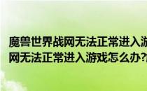 魔兽世界战网无法正常进入游戏怎么办解决方案(魔兽世界战网无法正常进入游戏怎么办?解决方案下载)