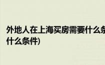 外地人在上海买房需要什么条件(最新外地人在上海买房需要什么条件)