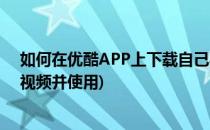 如何在优酷APP上下载自己喜欢的视频(如何在优酷上下载视频并使用)