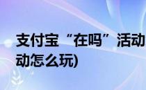 支付宝“在吗”活动怎么玩(支付宝新出的活动怎么玩)