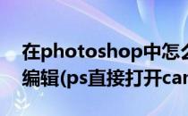 在photoshop中怎么打开camera raw进行编辑(ps直接打开camera raw)