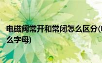 电磁阀常开和常闭怎么区分(电磁阀常开和常闭怎么区分用什么字母)