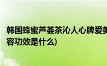 韩国蜂蜜芦荟茶沁人心脾爱美瘦身的最佳选择(芦荟蜂蜜的美容功效是什么)