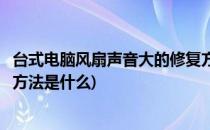 台式电脑风扇声音大的修复方法(台式电脑风扇声音大的修复方法是什么)