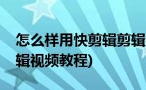 怎么样用快剪辑剪辑视频(怎么样用快剪辑剪辑视频教程)