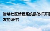 智慧社区管理系统是怎样开发的(智慧社区管理系统是怎样开发的课件)