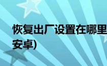 恢复出厂设置在哪里?(恢复出厂设置在哪里?安卓)