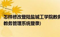 怎样修改登陆盐城工学院教务系统的账号密码(盐城师范学院教务管理系统登录)