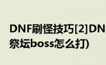 DNF刷怪技巧[2]DNF极限祭坛攻略(dnf极限祭坛boss怎么打)