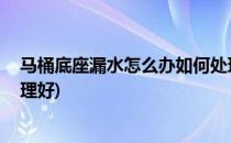 马桶底座漏水怎么办如何处理(马桶底座漏水怎么办,如何处理好)