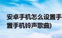 安卓手机怎么设置手机铃声(安卓手机怎么设置手机铃声歌曲)