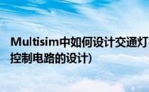 Multisim中如何设计交通灯控制电路(multisim交通信号灯控制电路的设计)