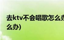 去ktv不会唱歌怎么办(不会唱歌的人去ktv怎么办)