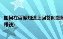 如何在百度知道上回答问题赚钱(怎么在百度知道上回答问题赚钱)