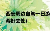 西安周边自驾一日游攻略(西安周边自驾一日游好去处)