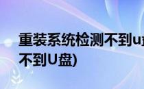 重装系统检测不到u盘怎么办(重装系统检测不到U盘)