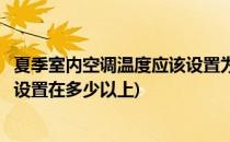 夏季室内空调温度应该设置为多少适宜(夏季室内空调温度应设置在多少以上)