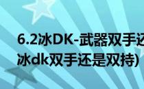 6.2冰DK-武器双手还是双持输出优先级(9.1冰dk双手还是双持)