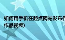 如何用手机在起点网站发布作品(如何用手机在起点网站发布作品视频)