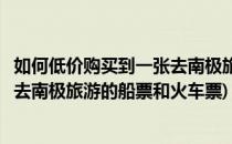 如何低价购买到一张去南极旅游的船票(如何低价购买到一张去南极旅游的船票和火车票)