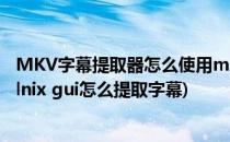 MKV字幕提取器怎么使用mkvmerge GUI怎么用(mkvtoolnix gui怎么提取字幕)