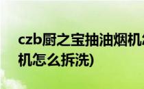 czb厨之宝抽油烟机怎么折洗(厨之宝抽油烟机怎么拆洗)