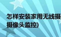 怎样安装家用无线摄像头(怎样安装家用无线摄像头监控)