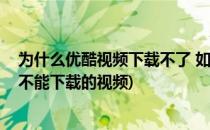 为什么优酷视频下载不了 如何下载优酷视频(怎么下载优酷不能下载的视频)